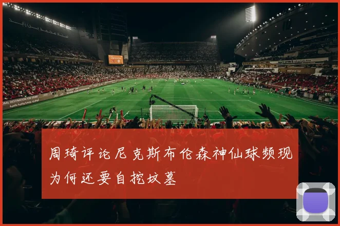 周琦评论尼克斯布伦森神仙球频现为何还要自挖坟墓