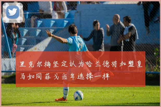 里克尔梅坚定认为哈兰德将加盟皇马如同菲戈当年选择一样
