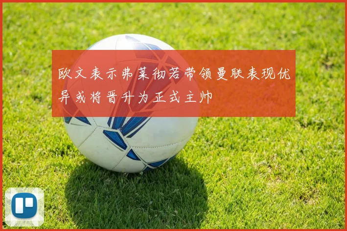 欧文表示弗莱彻若带领曼联表现优异或将晋升为正式主帅
