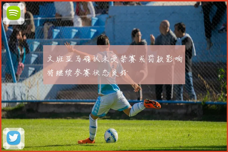 文班亚马确认未受禁赛或罚款影响将继续参赛状态良好