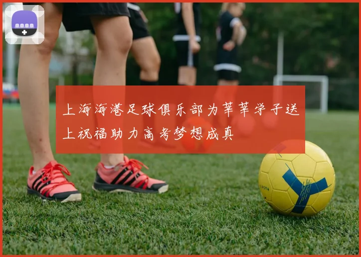 上海海港足球俱乐部为莘莘学子送上祝福助力高考梦想成真