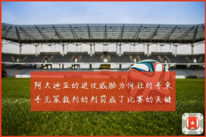 阿夫迪亚的进攻威胁为何让对手束手无策裁判的判罚成了比赛的关键因素