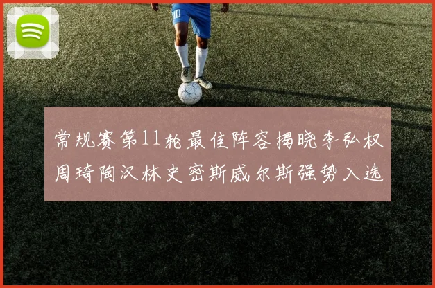 常规赛第11轮最佳阵容揭晓李弘权周琦陶汉林史密斯威尔斯强势入选