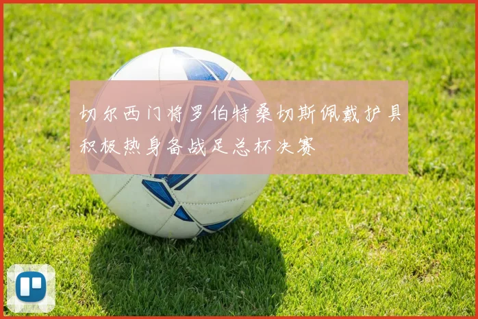 切尔西门将罗伯特桑切斯佩戴护具积极热身备战足总杯决赛