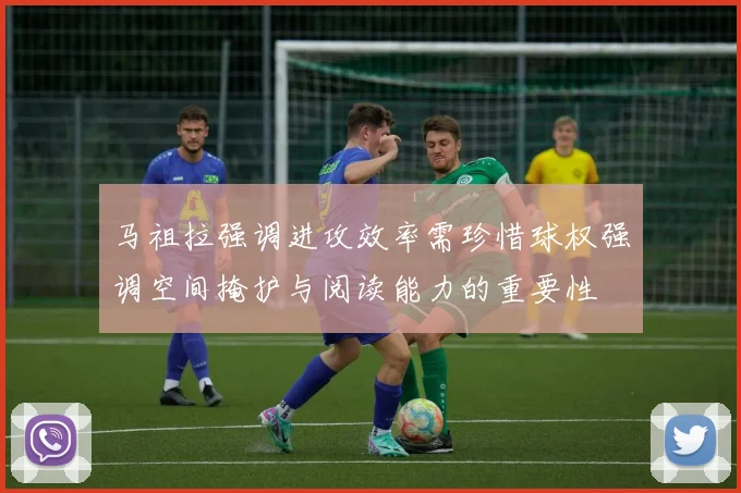 马祖拉强调进攻效率需珍惜球权强调空间掩护与阅读能力的重要性