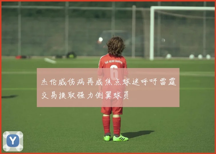 杰伦威伤病再成焦点球迷呼吁雷霆交易换取强力侧翼球员