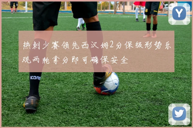 热刺少赛领先西汉姆2分保级形势乐观两轮拿分即可确保安全