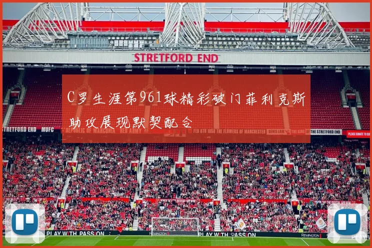 C罗生涯第961球精彩破门菲利克斯助攻展现默契配合