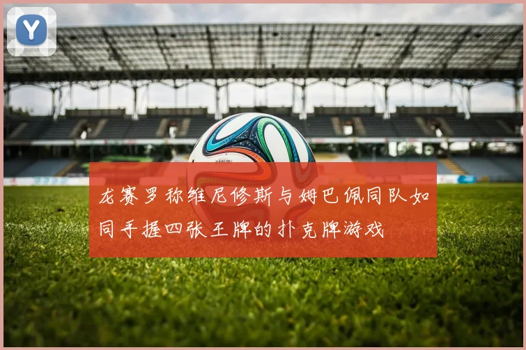 龙赛罗称维尼修斯与姆巴佩同队如同手握四张王牌的扑克牌游戏