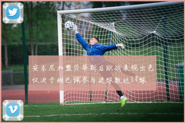 安东尼加盟贝蒂斯后欧战表现出色仅次于姆巴佩参与进球数达14球