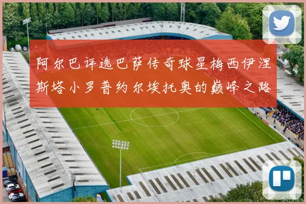 阿尔巴评选巴萨传奇球星梅西伊涅斯塔小罗普约尔埃托奥的巅峰之路