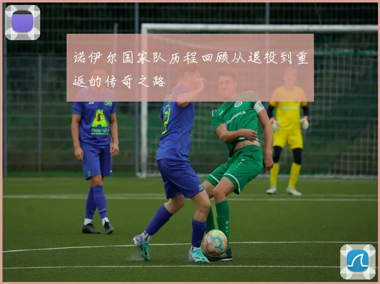 诺伊尔国家队历程回顾从退役到重返的传奇之路
