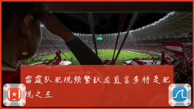 雷霆队犯规频繁狄龙直言多特是犯规之王