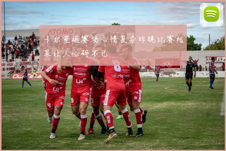 卡尔重返赛场心情复杂昨晚比赛结果让人心碎不已