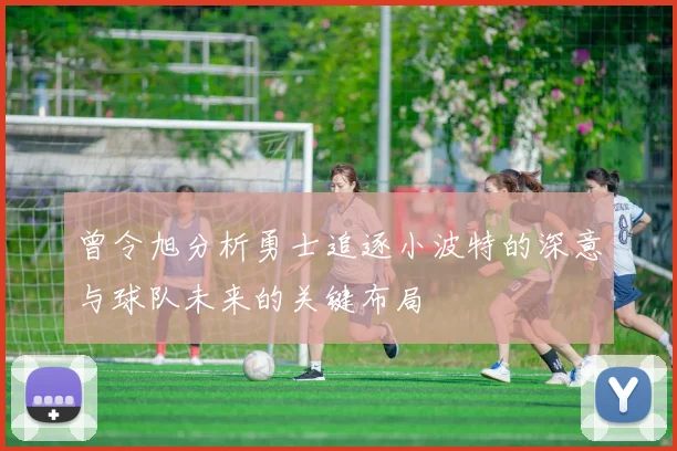 曾令旭分析勇士追逐小波特的深意与球队未来的关键布局