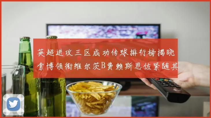 英超进攻三区成功传球排行榜揭晓索博领衔维尔茨B费赖斯恩佐紧随其后