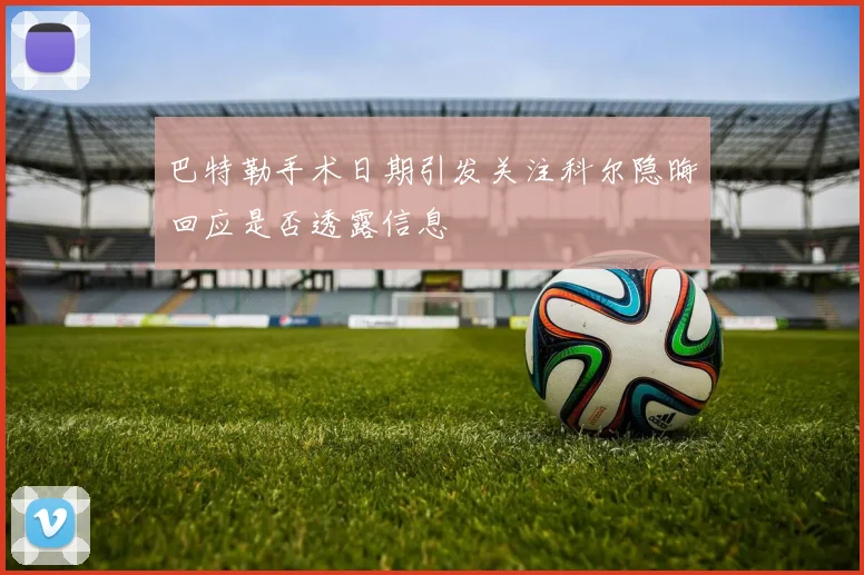 巴特勒手术日期引发关注科尔隐晦回应是否透露信息