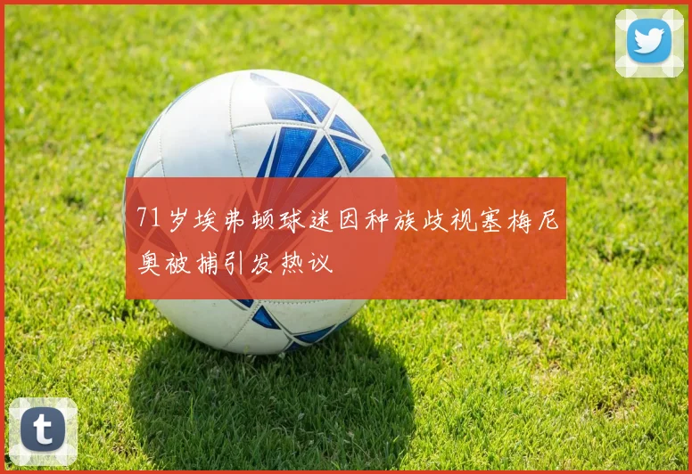71岁埃弗顿球迷因种族歧视塞梅尼奥被捕引发热议