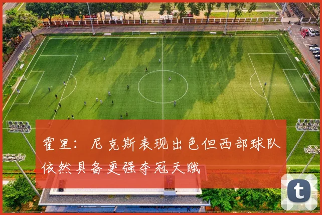 霍里：尼克斯表现出色但西部球队依然具备更强夺冠天赋